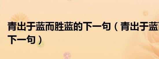 青出于蓝而胜蓝的下一句（青出于蓝而胜于蓝下一句）