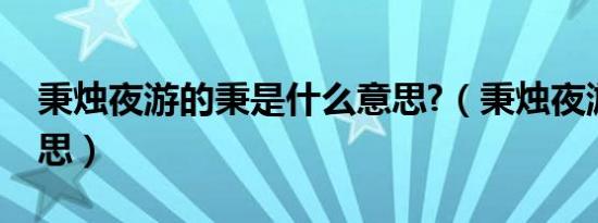 秉烛夜游的秉是什么意思?（秉烛夜游秉的意思）