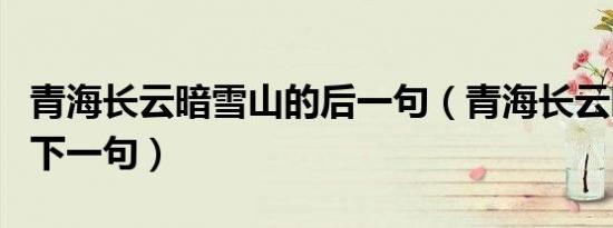 青海长云暗雪山的后一句（青海长云暗雪山的下一句）