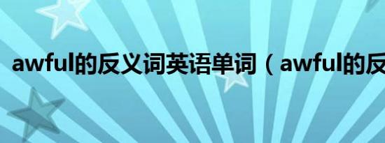 awful的反义词英语单词（awful的反义词）