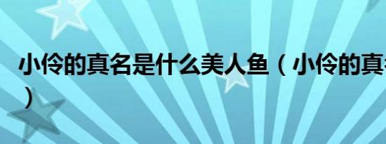 小伶的真名是什么美人鱼（小伶的真名是什么）
