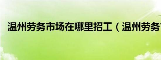 温州劳务市场在哪里招工（温州劳务市场）