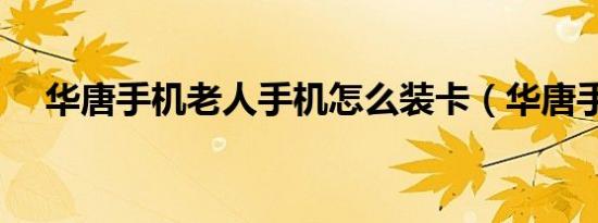 华唐手机老人手机怎么装卡（华唐手机）