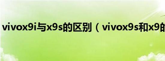 vivox9i与x9s的区别（vivox9s和x9的区别）