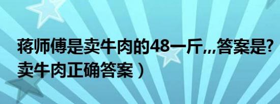 蒋师傅是卖牛肉的48一斤,,,答案是?（蒋师傅卖牛肉正确答案）