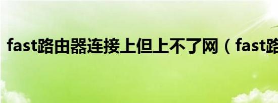 fast路由器连接上但上不了网（fast路由器）