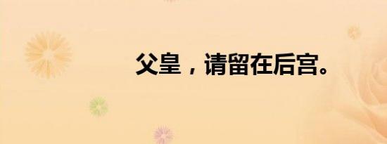 父皇，请留在后宫。