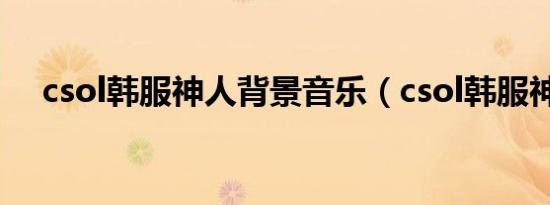 csol韩服神人背景音乐（csol韩服神人）