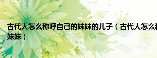 古代人怎么称呼自己的妹妹的儿子（古代人怎么称呼自己的妹妹）