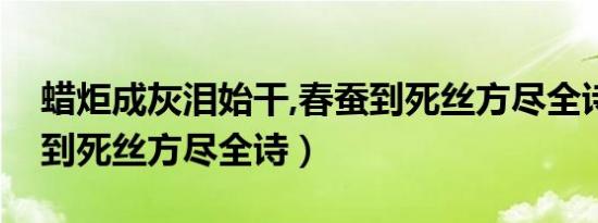 蜡炬成灰泪始干,春蚕到死丝方尽全诗（春蚕到死丝方尽全诗）