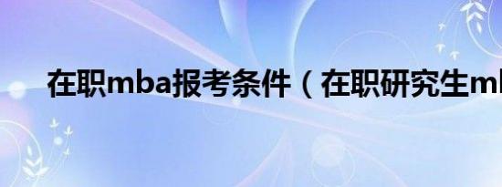在职mba报考条件（在职研究生mba）