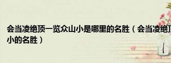 会当凌绝顶一览众山小是哪里的名胜（会当凌绝顶 一览众山小的名胜）