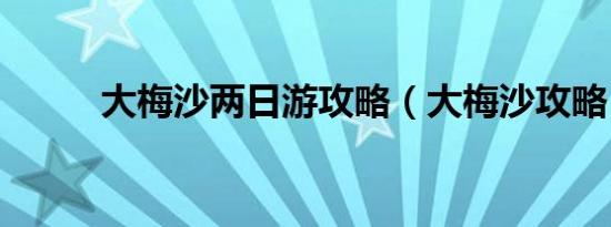 大梅沙两日游攻略（大梅沙攻略）