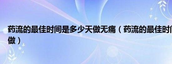 药流的最佳时间是多少天做无痛（药流的最佳时间是多少天做）