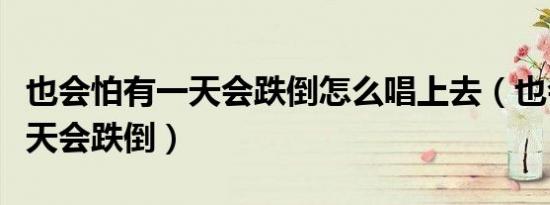 也会怕有一天会跌倒怎么唱上去（也会怕有一天会跌倒）