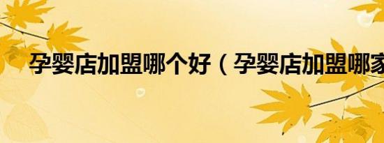 孕婴店加盟哪个好（孕婴店加盟哪家好）