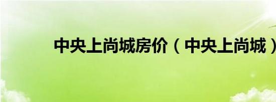 中央上尚城房价（中央上尚城）