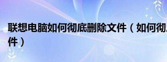 联想电脑如何彻底删除文件（如何彻底删除文件）