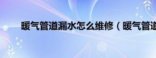 暖气管道漏水怎么维修（暖气管道）