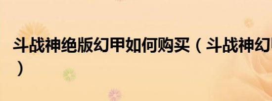 斗战神绝版幻甲如何购买（斗战神幻甲在哪买）