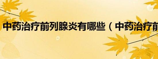 中药治疗前列腺炎有哪些（中药治疗前列腺）