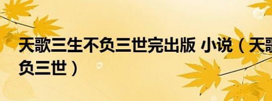 天歌三生不负三世完出版 小说（天歌三生不负三世）