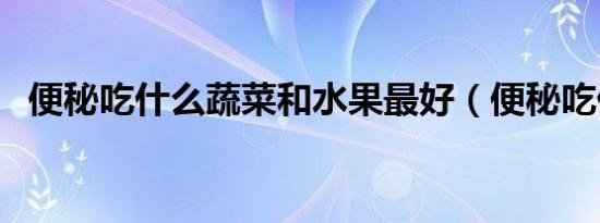 便秘吃什么蔬菜和水果最好（便秘吃什么）
