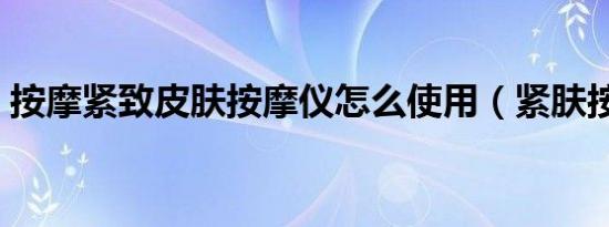 按摩紧致皮肤按摩仪怎么使用（紧肤按摩器）