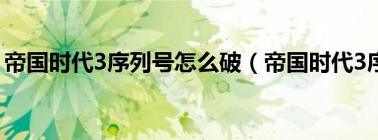 帝国时代3序列号怎么破（帝国时代3序列号）