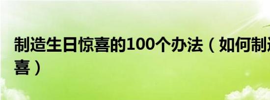制造生日惊喜的100个办法（如何制造生日惊喜）