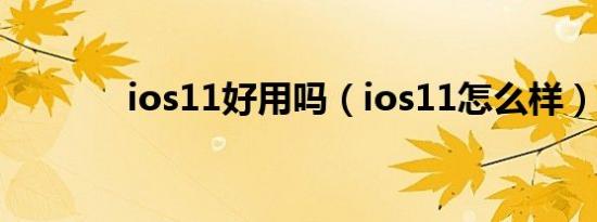 ios11好用吗（ios11怎么样）