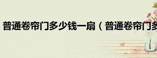 普通卷帘门多少钱一扇（普通卷帘门多少钱）