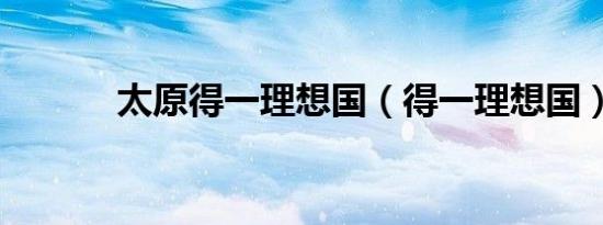 太原得一理想国（得一理想国）