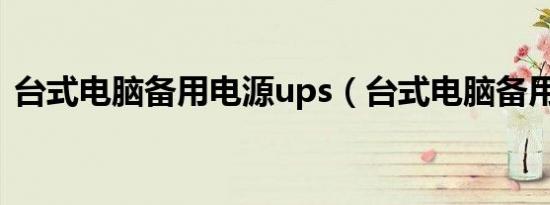 台式电脑备用电源ups（台式电脑备用电源）