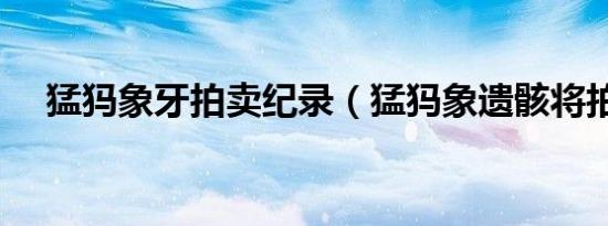 猛犸象牙拍卖纪录（猛犸象遗骸将拍卖）