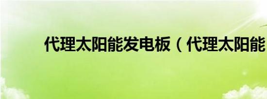 代理太阳能发电板（代理太阳能）