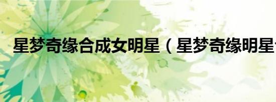 星梦奇缘合成女明星（星梦奇缘明星合成）