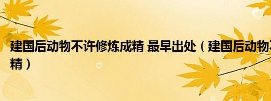 建国后动物不许修炼成精 最早出处（建国后动物不许修炼成精）