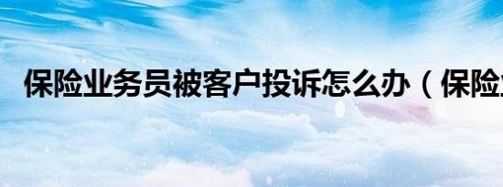 保险业务员被客户投诉怎么办（保险业务）