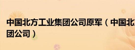 中国北方工业集团公司原军（中国北方工业集团公司）
