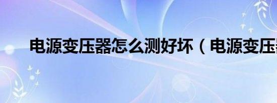 电源变压器怎么测好坏（电源变压器）