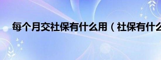 每个月交社保有什么用（社保有什么用）