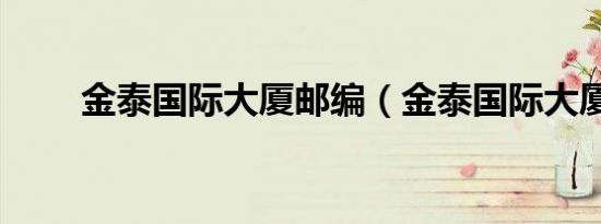 金泰国际大厦邮编（金泰国际大厦）
