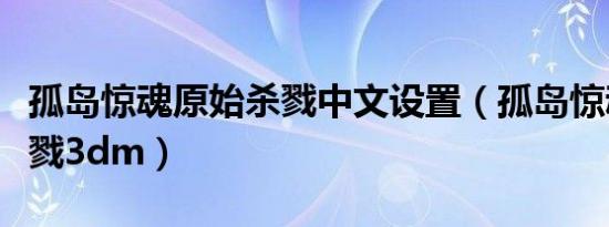孤岛惊魂原始杀戮中文设置（孤岛惊魂原始杀戮3dm）