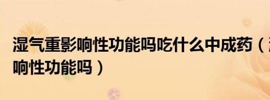 湿气重影响性功能吗吃什么中成药（湿气重影响性功能吗）