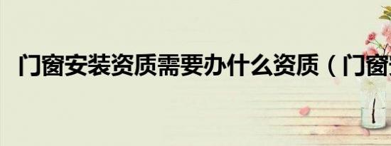 门窗安装资质需要办什么资质（门窗安装）