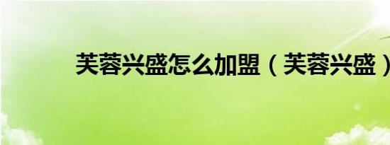 芙蓉兴盛怎么加盟（芙蓉兴盛）