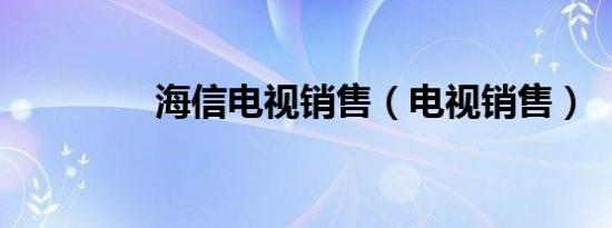 海信电视销售（电视销售）