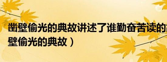 凿壁偷光的典故讲述了谁勤奋苦读的故事（凿壁偷光的典故）