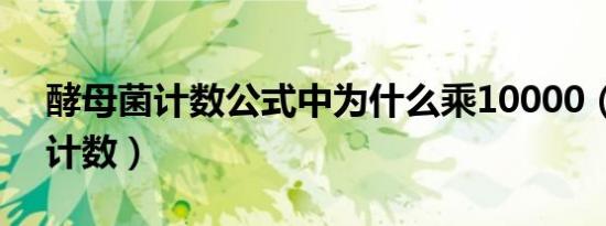 酵母菌计数公式中为什么乘10000（酵母菌计数）